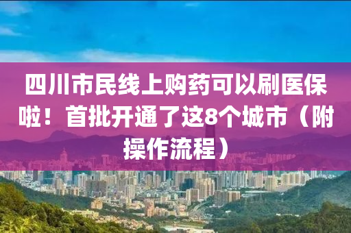 四川市民線上購藥可以刷醫(yī)保啦！首批開通了液壓動(dòng)力機(jī)械,元件制造這8個(gè)城市（附操作流程）