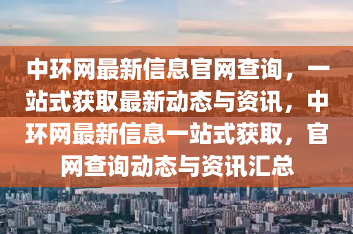 中環(huán)網(wǎng)最新信息官網(wǎng)查詢，一站式獲取最新動(dòng)態(tài)與資訊，中環(huán)網(wǎng)最新信息一站式獲取，官網(wǎng)查詢動(dòng)態(tài)與資訊匯總液壓動(dòng)力機(jī)械,元件制造