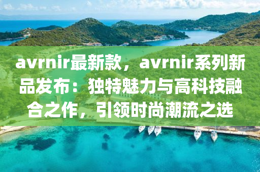 avrnir最新款，avrnir系列新品發(fā)布：獨特魅力與高科技融合之作，引領(lǐng)時尚潮流之選液壓動力機械,元件制造