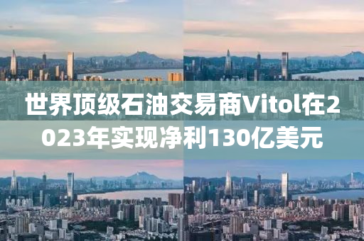 世界頂級石油交易商Vitol在液壓動力機械,元件制造2023年實現(xiàn)凈利130億美元