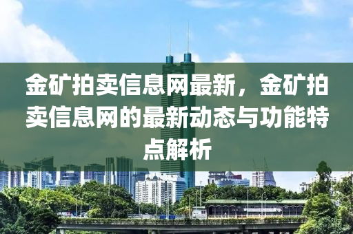 金礦拍賣信息網(wǎng)最新，金礦拍賣信息網(wǎng)的最新動(dòng)態(tài)與功能特點(diǎn)液壓動(dòng)力機(jī)械,元件制造解析