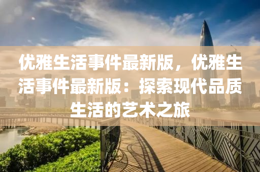 優(yōu)雅生活事件最新版，優(yōu)雅生活事件最新版：探索現(xiàn)代品質(zhì)生活的藝術(shù)之旅液壓動(dòng)力機(jī)械,元件制造