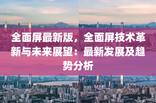 全面屏最新版，全面屏技術(shù)革新與未來展望：最新發(fā)展及趨勢分析液壓動力機(jī)械,元件制造