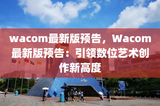 wacom最新版預(yù)告，Wacom最新版預(yù)告：引領(lǐng)數(shù)位藝術(shù)創(chuàng)作新高度液壓動(dòng)力機(jī)械,元件制造