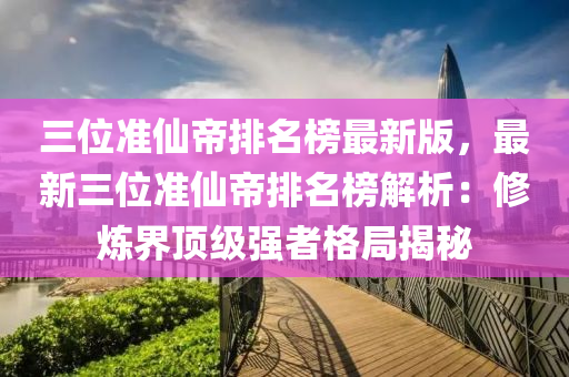 三位準(zhǔn)仙帝排名榜最新版，最新三位準(zhǔn)仙帝排名榜解析：修煉界頂級(jí)強(qiáng)者格局揭秘液壓動(dòng)力機(jī)械,元件制造