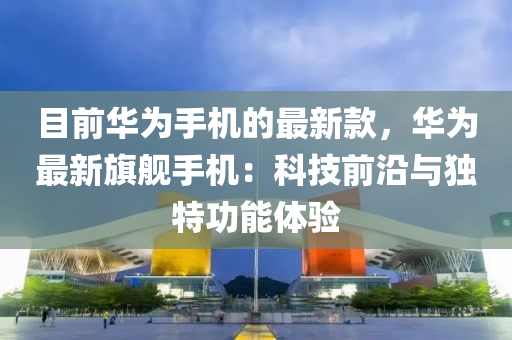 目前華為手機的最新款，華為最新旗艦手機：科技前沿與獨特功能液壓動力機械,元件制造體驗