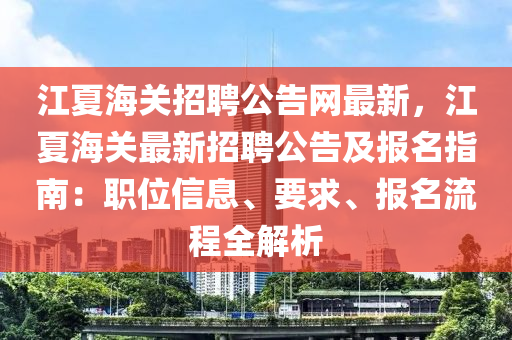 江夏海關(guān)招聘公告網(wǎng)最新，江夏海關(guān)最新招聘公告及報名指南：職位信息、要求、報名流程全解析液壓動力機(jī)械,元件制造