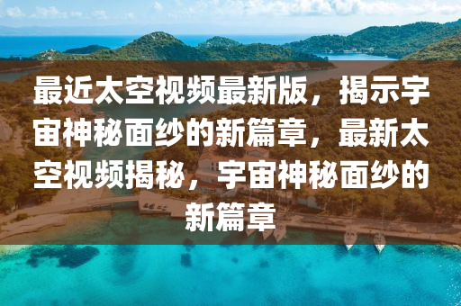 最近太空視頻最新版，揭示宇宙神秘面紗的新篇章，最新太空視頻揭秘，宇宙神秘面紗的新篇章液壓動(dòng)力機(jī)械,元件制造