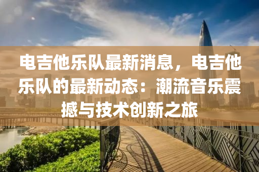 電吉他樂隊最新消息，電吉他樂隊的最新動態(tài)：潮流音液壓動力機械,元件制造樂震撼與技術(shù)創(chuàng)新之旅