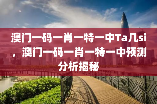 澳門一碼一肖一特一中Ta幾si，澳門一碼一肖一特一中預(yù)測(cè)分析揭秘