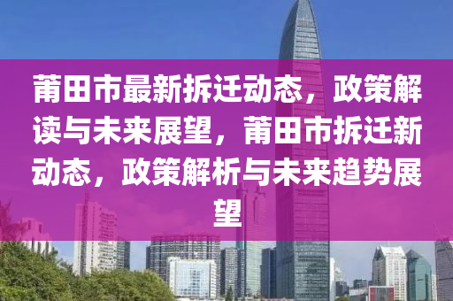 莆田市最新拆遷動(dòng)態(tài)，政策解讀與未來展望，莆田市拆遷新液壓動(dòng)力機(jī)械,元件制造動(dòng)態(tài)，政策解析與未來趨勢展望