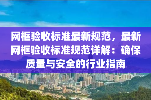 網(wǎng)框驗(yàn)收標(biāo)準(zhǔn)最新規(guī)范，最新網(wǎng)框驗(yàn)收標(biāo)準(zhǔn)規(guī)范詳解：確保質(zhì)量與安全的行業(yè)指南液壓動(dòng)力機(jī)械,元件制造
