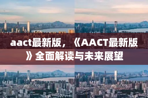 aact最新版，《AACT最新版》全面解讀與未來展望液壓動力機械,元件制造