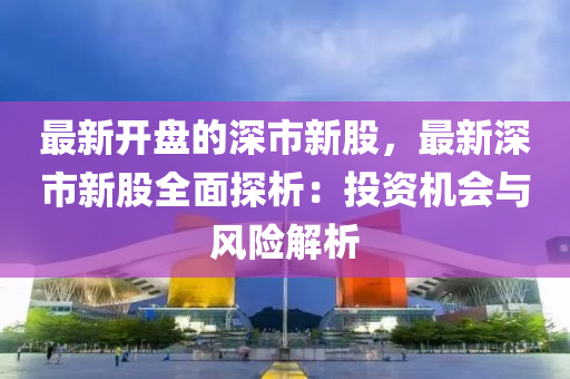 最新開盤的深市新股，最新深市新股全面探析：投資機(jī)會(huì)與風(fēng)險(xiǎn)解析液壓動(dòng)力機(jī)械,元件制造