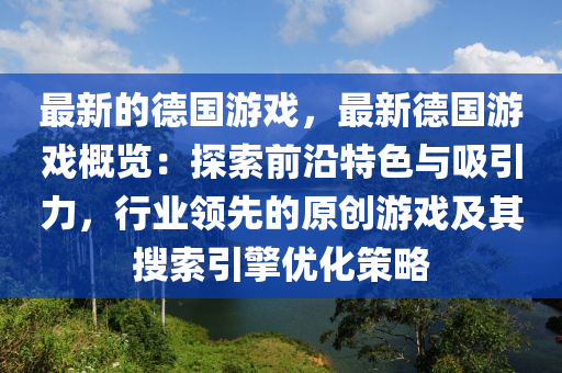 最新的德國游戲，最新德國游戲概覽：探索前沿特色與吸引力，行業(yè)領先的原創(chuàng)游戲及其搜索引擎優(yōu)化策略液壓動力機械,元件制造
