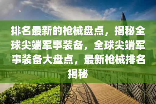 排名最新的槍械盤點，揭秘全球尖端軍事裝備，全球尖端軍事裝備大盤點，最新槍械排名揭秘液壓動力機(jī)械,元件制造