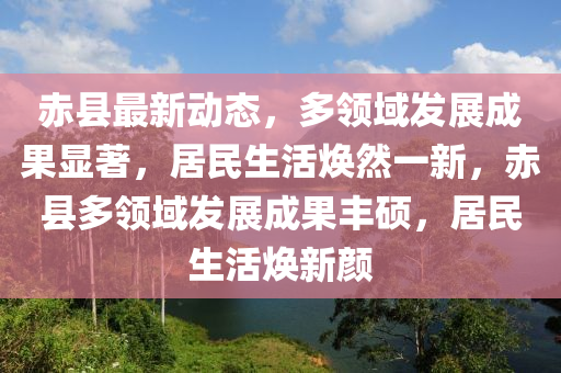 赤縣最新動態(tài)，多領(lǐng)域發(fā)展成果顯著，居民生活煥然一新，赤縣多領(lǐng)域發(fā)展成果豐碩，居民生活煥新顏液壓動力機(jī)械,元件制造