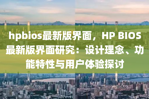 hpbios最新版界面，HP BIO液壓動(dòng)力機(jī)械,元件制造S最新版界面研究：設(shè)計(jì)理念、功能特性與用戶體驗(yàn)探討