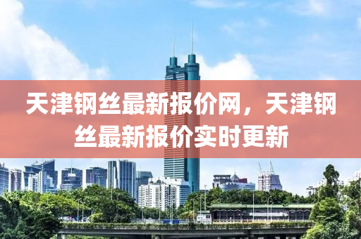 天津鋼絲最新報(bào)價(jià)液壓動(dòng)力機(jī)械,元件制造網(wǎng)，天津鋼絲最新報(bào)價(jià)實(shí)時(shí)更新