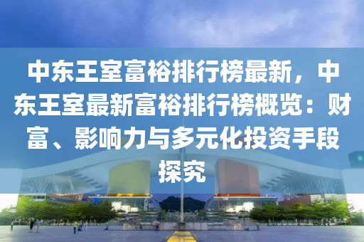 中東王室富裕排行榜最新，中東王室最新富裕排行榜概覽：財(cái)富、影響力與多元化投資手段探究液壓動(dòng)力機(jī)械,元件制造
