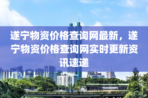 遂寧物資價(jià)格查詢網(wǎng)最新，遂寧物資價(jià)格查詢網(wǎng)實(shí)時(shí)更新資訊速遞液壓動(dòng)力機(jī)械,元件制造