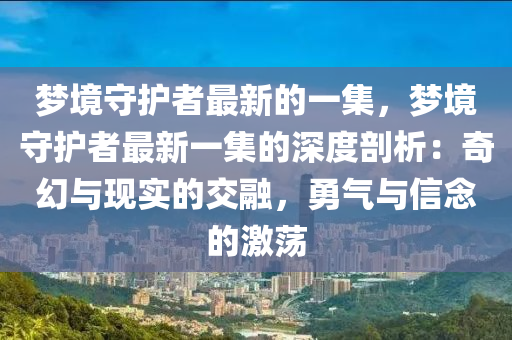夢(mèng)境守護(hù)者最新的一集，夢(mèng)境守護(hù)者最新一集的深度剖析：奇幻與現(xiàn)實(shí)的交融，勇氣與信念的激蕩液壓動(dòng)力機(jī)械,元件制造