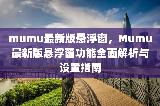 mumu最新版懸浮窗，Mumu最新版懸浮窗功能全面解析與設(shè)置指南液壓動(dòng)力機(jī)械,元件制造