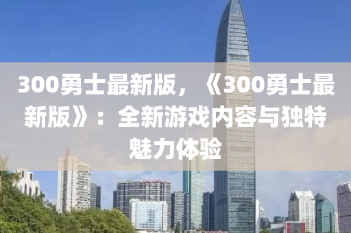 300勇士最新版，《300勇士最新版》：全新游戲內(nèi)容與獨(dú)特魅力體驗(yàn)液壓動(dòng)力機(jī)械,元件制造