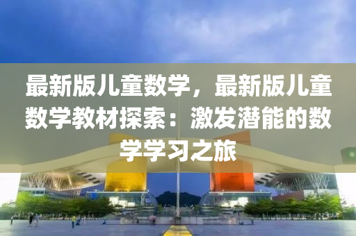 最新版兒童數(shù)學(xué)，最新版兒童數(shù)學(xué)教材探索：激液壓動(dòng)力機(jī)械,元件制造發(fā)潛能的數(shù)學(xué)學(xué)習(xí)之旅
