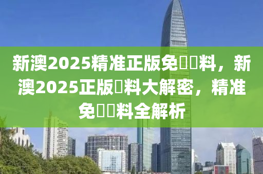 新澳2025精準(zhǔn)正版免費(fèi)資料，新澳2025正版資料大解密，精準(zhǔn)免費(fèi)資料全解析
