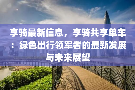 享騎最新信息，享騎共享單車(chē)：綠色出行領(lǐng)軍者的最新發(fā)展與未來(lái)展望液壓動(dòng)力機(jī)械,元件制造