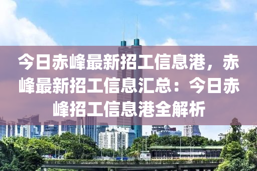 今日赤峰最新招工信息港，赤峰最新招工信息匯總：今日赤峰招工信息港全解析液壓動(dòng)力機(jī)械,元件制造