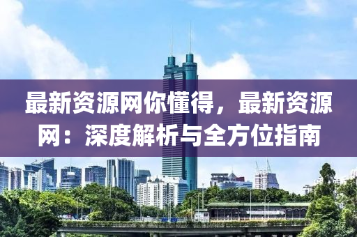 最新資源網(wǎng)你懂得，最新資源網(wǎng)：深度解析與全方位指南液壓動(dòng)力機(jī)械,元件制造