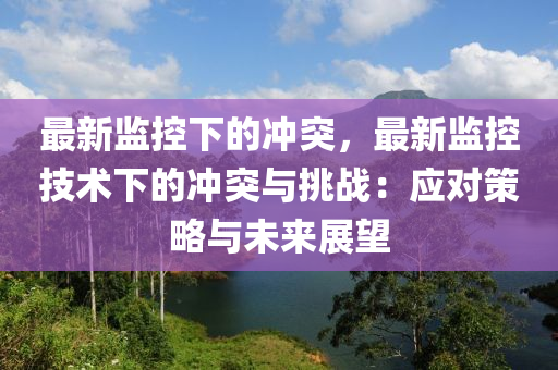 最新監(jiān)控下的沖突，最新監(jiān)控技術(shù)下的沖突與挑戰(zhàn)：應(yīng)對策液壓動(dòng)力機(jī)械,元件制造略與未來展望
