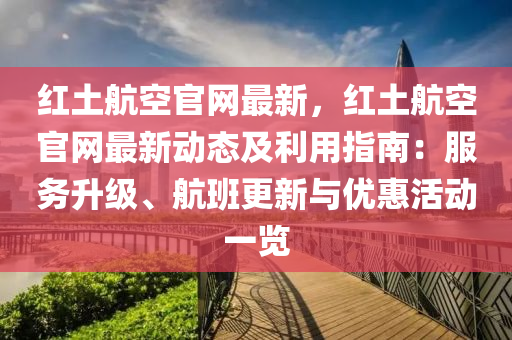 紅土航空官網(wǎng)最新，紅土航空官網(wǎng)最新動(dòng)態(tài)及利用指南：液壓動(dòng)力機(jī)械,元件制造服務(wù)升級(jí)、航班更新與優(yōu)惠活動(dòng)一覽
