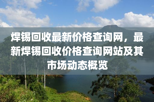 焊錫回收最新價(jià)格查詢網(wǎng)，最新焊錫回收價(jià)格查詢網(wǎng)站及其市場(chǎng)動(dòng)態(tài)概覽液壓動(dòng)力機(jī)械,元件制造