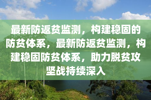 最新防返貧監(jiān)測，構(gòu)建穩(wěn)固的防貧體系，最新防返貧監(jiān)測，構(gòu)建穩(wěn)固防貧體系，助力脫貧攻堅戰(zhàn)持續(xù)深入液壓動力機械,元件制造