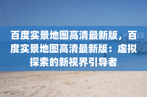 百度實(shí)景地圖高清最新版，百度實(shí)景地圖高清最新版：虛擬探索的新視界引導(dǎo)者液壓動(dòng)力機(jī)械,元件制造