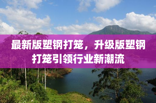 最新版塑鋼打籠，升級(jí)版塑鋼打籠引領(lǐng)行業(yè)新潮流液壓動(dòng)力機(jī)械,元件制造
