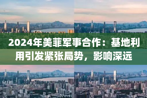 2024年美菲軍事合作：基地利用引發(fā)緊張局勢(shì)，影響深遠(yuǎn)液壓動(dòng)力機(jī)械,元件制造