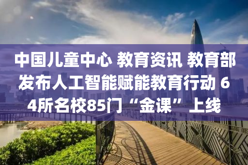 中國(guó)兒童中心 教育資訊 教育部發(fā)布人工智能賦能教育行動(dòng) 64所液壓動(dòng)力機(jī)械,元件制造名校85門“金課”上線