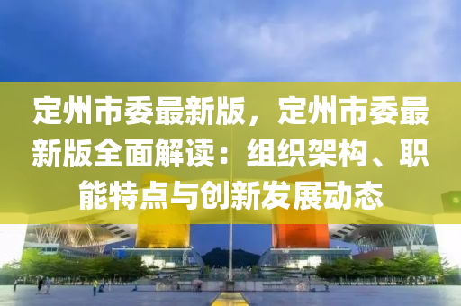 定州市委最新版，定州市委最新版全面解讀：組液壓動(dòng)力機(jī)械,元件制造織架構(gòu)、職能特點(diǎn)與創(chuàng)新發(fā)展動(dòng)態(tài)