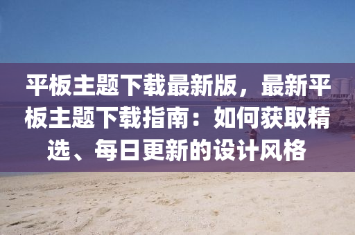 平板主題下載最新版，最新平板主題下載指南：如何獲取精選、每日更新的設(shè)計(jì)風(fēng)格液壓動(dòng)力機(jī)械,元件制造