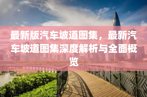 最新版汽車坡道圖集，最新汽車液壓動(dòng)力機(jī)械,元件制造坡道圖集深度解析與全面概覽