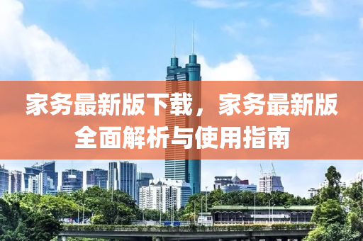 家務(wù)最新版下載，家務(wù)最新版全面解析與使用指南液壓動(dòng)力機(jī)械,元件制造