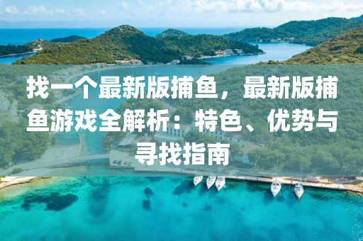 找一個最新液壓動力機(jī)械,元件制造版捕魚，最新版捕魚游戲全解析：特色、優(yōu)勢與尋找指南