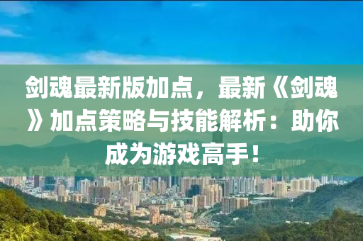 劍魂最新版加點，最新《劍魂》加點策略與技能解析：助你成為游戲高手！液壓動力機(jī)械,元件制造