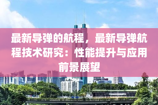 最新導(dǎo)彈的航程，最新導(dǎo)液壓動(dòng)力機(jī)械,元件制造彈航程技術(shù)研究：性能提升與應(yīng)用前景展望