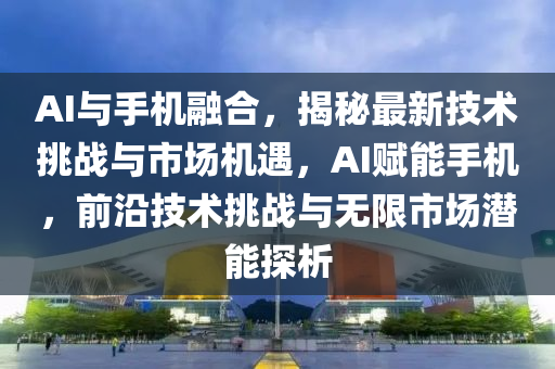 AI與手機(jī)融合，揭秘最新技術(shù)挑戰(zhàn)與市場(chǎng)機(jī)遇，AI賦能手機(jī)，前沿技術(shù)挑戰(zhàn)與無(wú)限市場(chǎng)潛能探析液壓動(dòng)力機(jī)械,元件制造