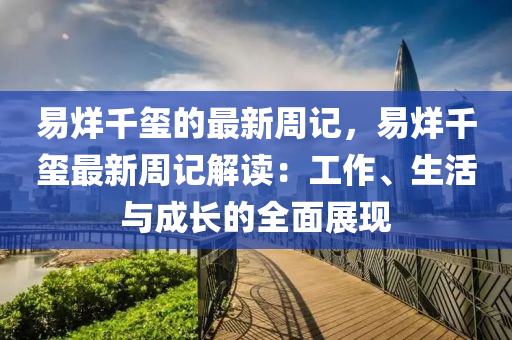 易烊千璽的最新周記，易烊千璽最新周記解讀：工作、生活與成長的全面展現(xiàn)液壓動力機(jī)械,元件制造
